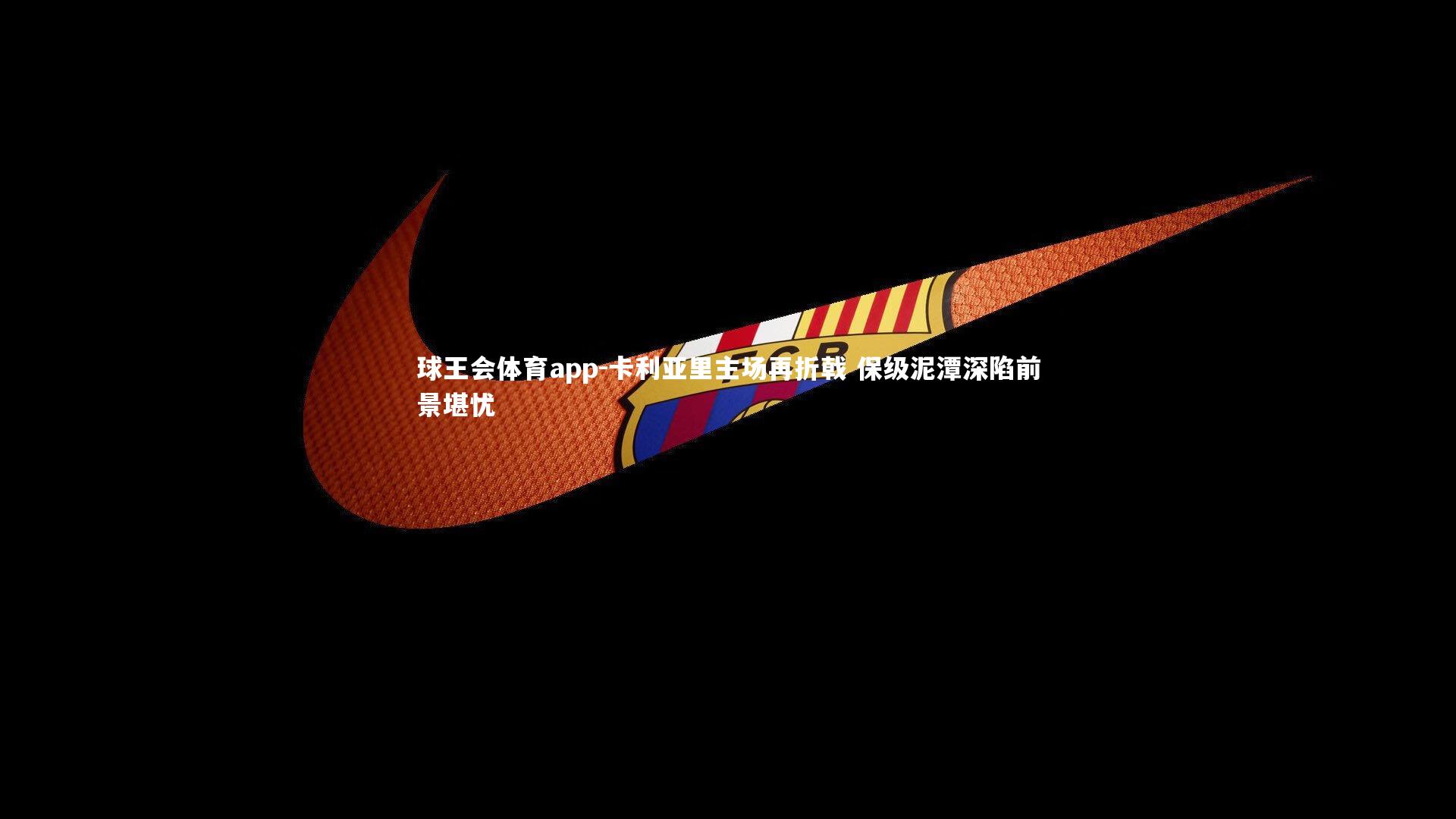 卡利亚里主场再折戟 保级泥潭深陷前景堪忧