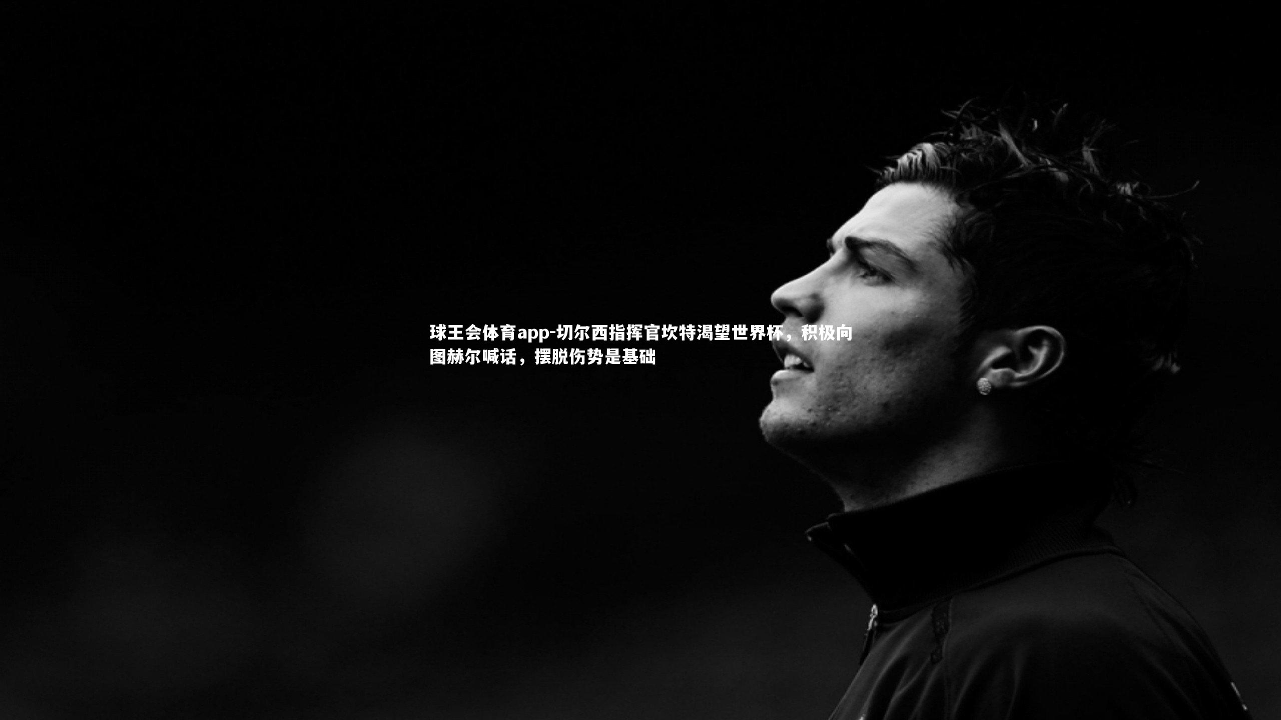 切尔西指挥官坎特渴望世界杯，积极向图赫尔喊话，摆脱伤势是基础