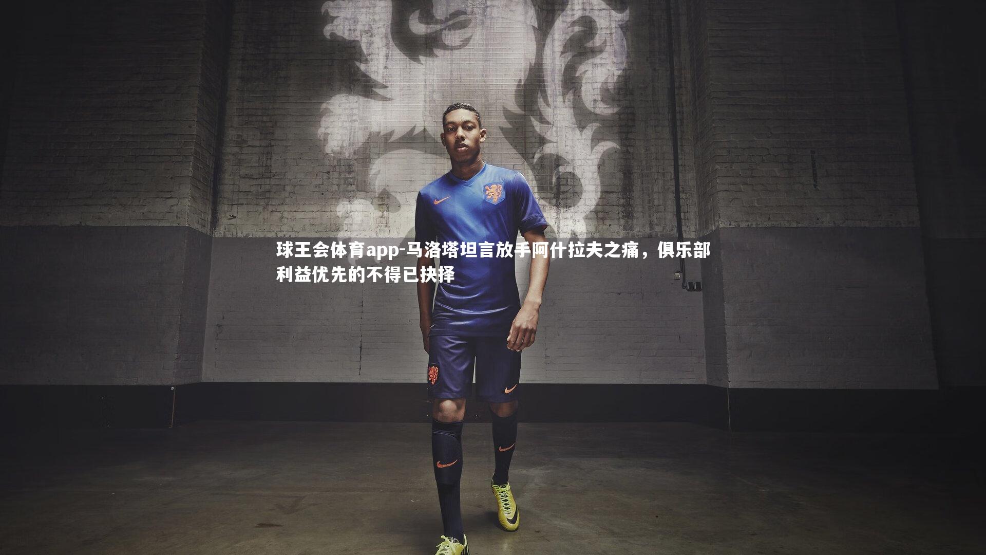 马洛塔坦言放手阿什拉夫之痛，俱乐部利益优先的不得已抉择