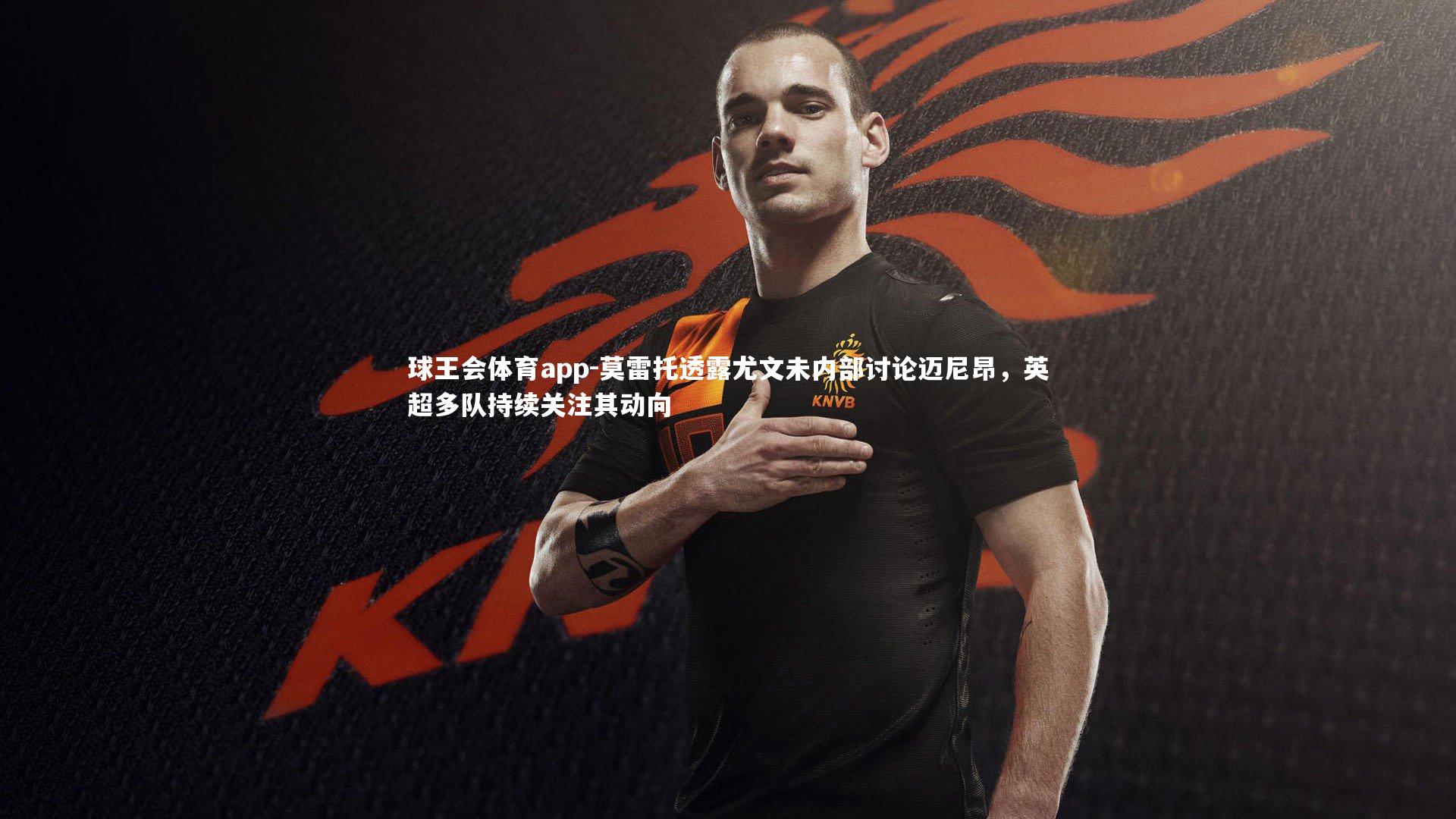 莫雷托透露尤文未内部讨论迈尼昂，英超多队持续关注其动向