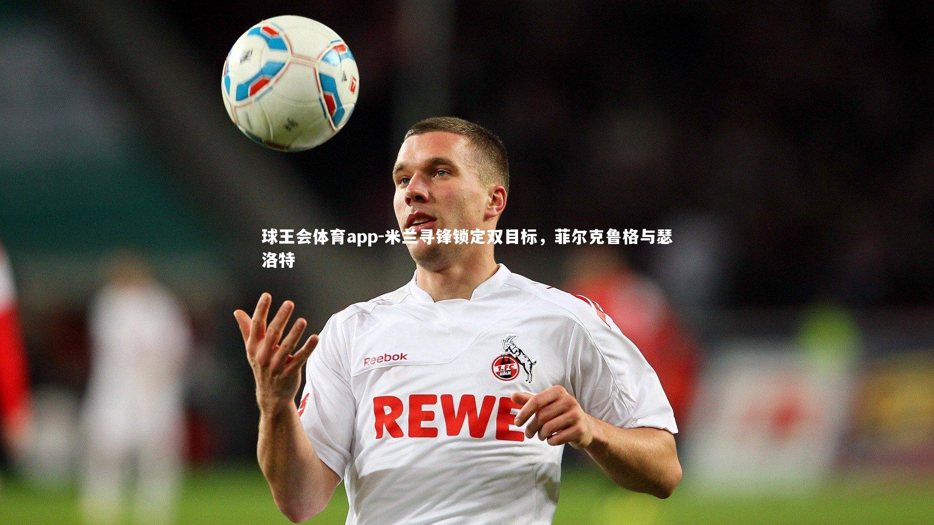 米兰寻锋锁定双目标，菲尔克鲁格与瑟洛特