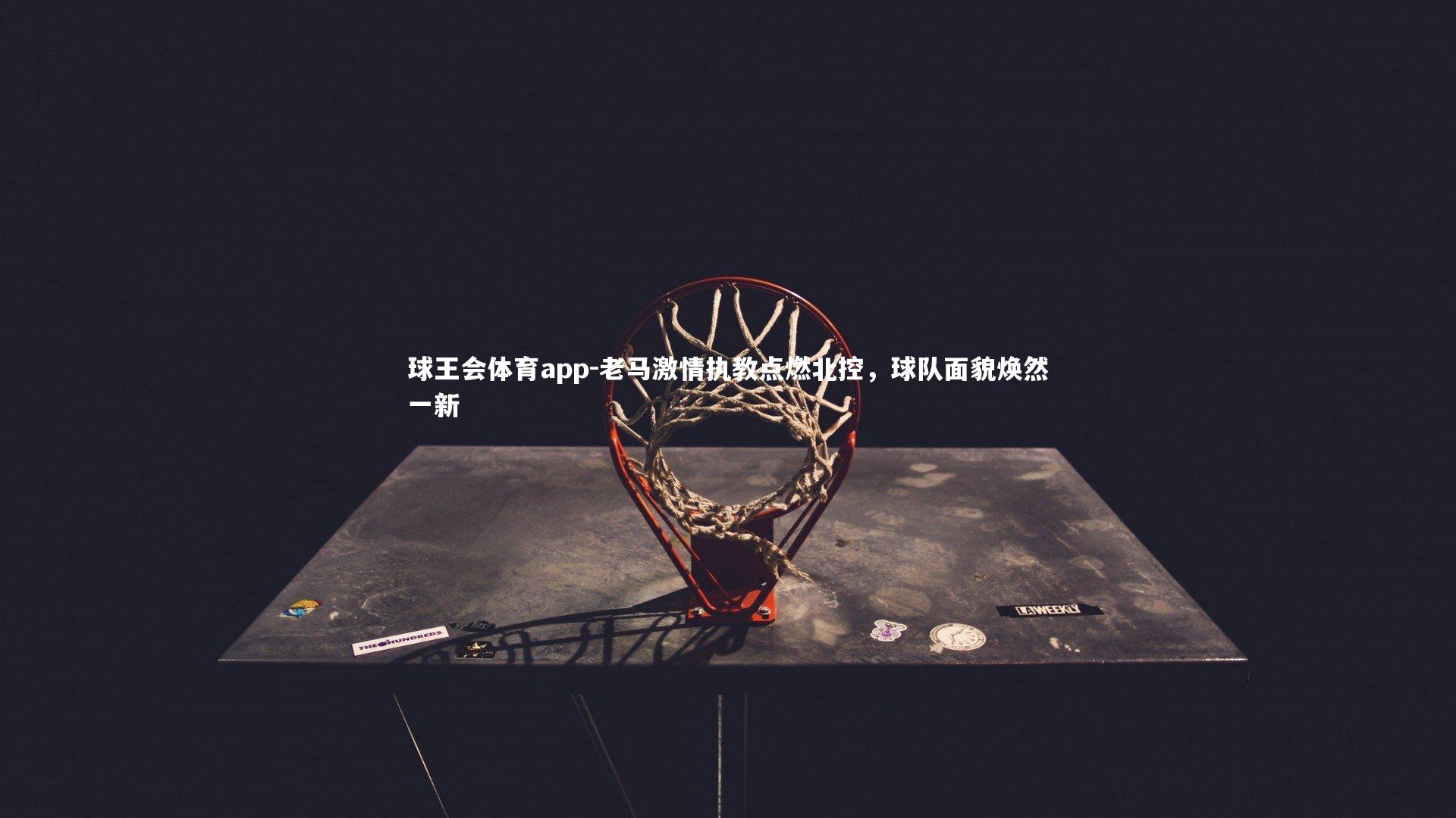 老马激情执教点燃北控，球队面貌焕然一新