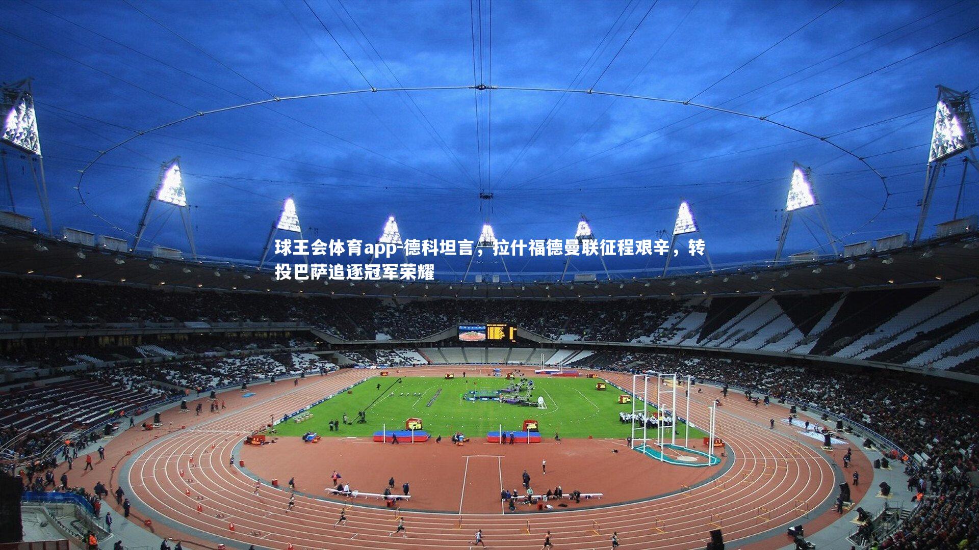 德科坦言,拉什福德曼联征程艰辛,转投巴萨追逐冠军荣耀