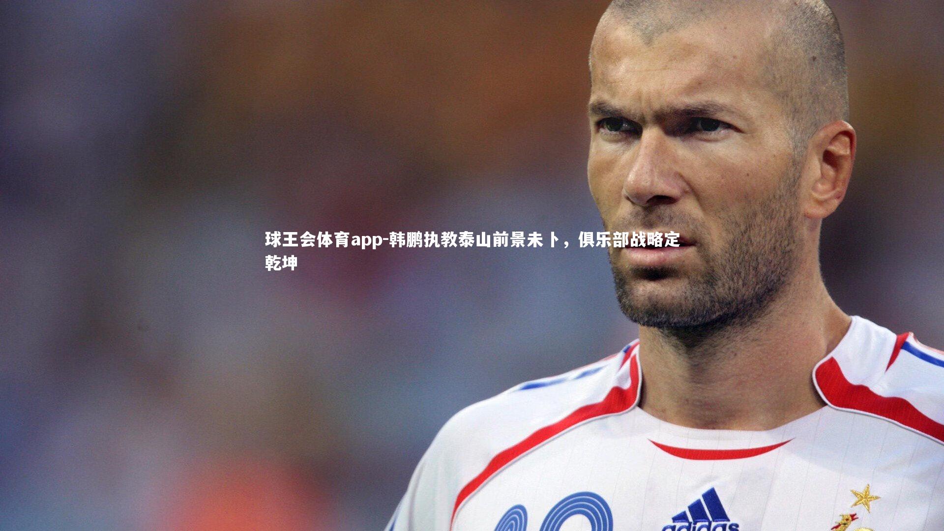 韩鹏执教泰山前景未卜,俱乐部战略定乾坤