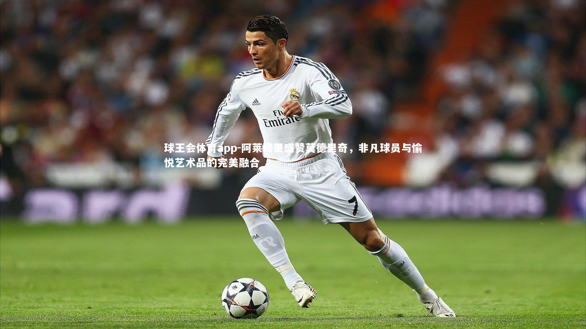 阿莱格里盛赞莫德里奇，非凡球员与愉悦艺术品的完美融合